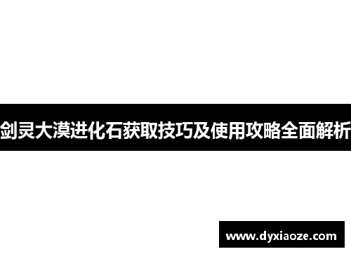 剑灵大漠进化石获取技巧及使用攻略全面解析